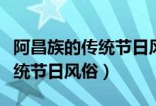 阿昌族的傳統(tǒng)節(jié)日風(fēng)俗服裝視頻（阿昌族的傳統(tǒng)節(jié)日風(fēng)俗）