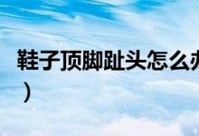 鞋子頂腳趾頭怎么辦?。ㄐ禹斈_趾頭怎么辦）