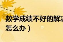 數(shù)學(xué)成績不好的解決方法(孩子數(shù)學(xué)成績不好怎么辦)