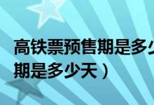 高鐵票預(yù)售期是多少天幾點(diǎn)開(kāi)售（高鐵票預(yù)售期是多少天）