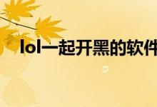 lol一起開(kāi)黑的軟件(一起開(kāi)黑什么意思)