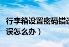 行李箱設(shè)置密碼錯誤怎么解決（行李箱密碼錯誤怎么辦）
