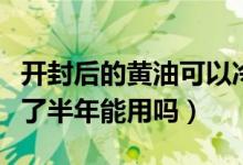 開(kāi)封后的黃油可以冷藏多久（開(kāi)封的黃油冷藏了半年能用嗎）