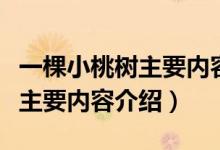 一棵小桃樹主要內容概括一句話（一棵小桃樹主要內容介紹）