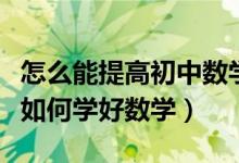 怎么能提高初中數學成績具體方法（中考學生如何學好數學）