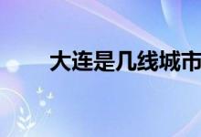 大連是幾線(xiàn)城市（大連是幾線(xiàn)城市）