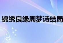 錦繡良緣周夢詩結局(錦繡良緣長孫文本結局)