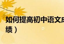 如何提高初中語文成績(如何提高初中語文成績)