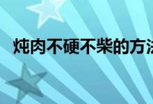 燉肉不硬不柴的方法(燉肉不發(fā)柴的竅門(mén))
