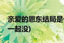 親愛(ài)的恩東結(jié)局是什么(親愛(ài)的恩東男女主在一起沒(méi))