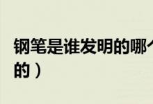 鋼筆是誰(shuí)發(fā)明的哪個(gè)國(guó)家的人(鋼筆是誰(shuí)發(fā)明的)
