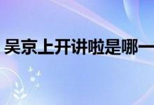吳京上開(kāi)講啦是哪一期(吳京開(kāi)講啦播出時(shí)間)