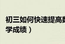 初三如何快速提高數(shù)學(xué)成績（初三怎樣提高數(shù)學(xué)成績）