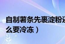自制薯條先裹淀粉還是先冷凍（自制薯條為什么要冷凍）