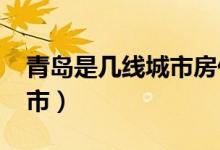 青島是幾線(xiàn)城市房?jī)r(jià)2020年（青島是幾線(xiàn)城市）