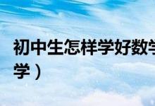初中生怎樣學(xué)好數(shù)學(xué)知識(shí)(初中生怎樣學(xué)好數(shù)學(xué))