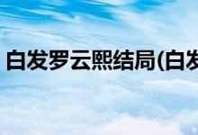 白發(fā)羅云熙結(jié)局(白發(fā)皇妃小說(shuō)容奇結(jié)局劇透)