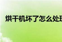 烘干機(jī)壞了怎么處理(烘干機(jī)壞了怎么辦)