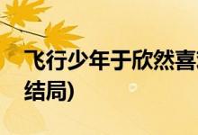 飛行少年于欣然喜歡誰(shuí)(飛行少年于欣然最后結(jié)局)