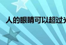 人的眼睛可以超過(guò)光速嗎(人眼是光速嗎)