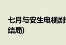 七月與安生電視劇安生和誰在一起(劇版安生結局)