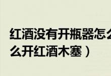 紅酒沒(méi)有開(kāi)瓶器怎么取出木塞(沒(méi)有開(kāi)瓶器怎么開(kāi)紅酒木塞)