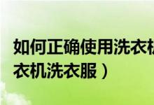如何正確使用洗衣機(jī)洗衣服（如何正確使用洗衣機(jī)洗衣服）