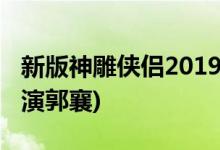 新版神雕俠侶2019什么時(shí)候播(金馬女配文淇演郭襄)