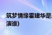 筑夢(mèng)情緣霍建華是原音嗎(筑夢(mèng)情緣霍建華飾演誰)