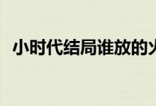 小時代結局誰放的火(小時代原著放火原因)
