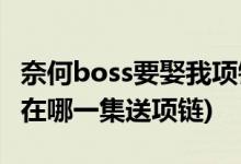 奈何boss要娶我項鏈哪一集(奈何boss要娶我在哪一集送項鏈)
