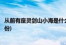 從前有座靈劍山小海是什么身份(從前有座靈劍山小海真實身份)