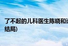 了不起的兒科醫(yī)生陳曉和誰在一起了(了不起的兒科醫(yī)生陳曉結局)