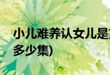 小兒難養(yǎng)認女兒是第幾集(小兒難養(yǎng)認女兒是多少集)