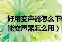 好用變聲器怎么下載(萬能變聲器怎么調-萬能變聲器怎么用)