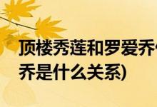 頂樓秀蓮和羅愛喬什么關(guān)系(頂樓秀蓮和羅愛喬是什么關(guān)系)