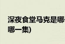 深夜食堂馬克是哪一集(深夜食堂馬克出場(chǎng)是哪一集)