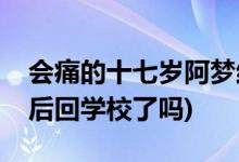 會(huì)痛的十七歲阿夢(mèng)結(jié)局(會(huì)痛的十七歲阿夢(mèng)最后回學(xué)校了嗎)