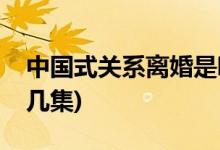 中國(guó)式關(guān)系離婚是哪集(中國(guó)式關(guān)系離婚是第幾集)