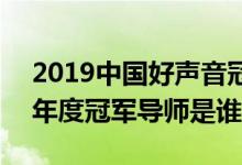 2019中國(guó)好聲音冠軍是誰(shuí)(中國(guó)好聲音2019年度冠軍導(dǎo)師是誰(shuí))