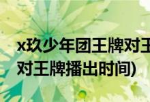 x玖少年團(tuán)王牌對(duì)王牌第幾期(x玖少年團(tuán)王牌對(duì)王牌播出時(shí)間)