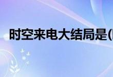 時(shí)空來(lái)電大結(jié)局是(時(shí)空來(lái)電電視劇的結(jié)局)