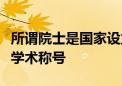 所謂院士是國家設(shè)立的科學(xué)技術(shù)方面的最高級(jí)學(xué)術(shù)稱號(hào)
