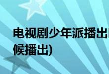 電視劇少年派播出時間(電視劇少年派什么時候播出)