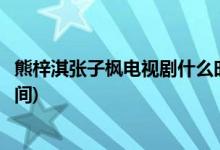 熊梓淇張子楓電視劇什么時候播(熊梓淇張子楓電視劇播出時間)