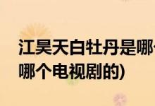 江昊天白牡丹是哪個電視劇(江昊天白牡丹是哪個電視劇的)