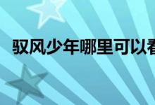 馭風少年哪里可以看(馭風少年在哪里播出)