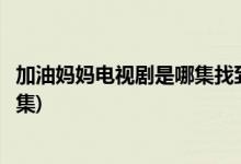 加油媽媽電視劇是哪集找到媽媽的(加油媽媽母女相認是哪一集)