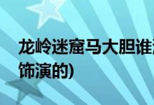 龍嶺迷窟馬大膽誰(shuí)演的(龍嶺迷窟馬大膽是誰(shuí)飾演的)