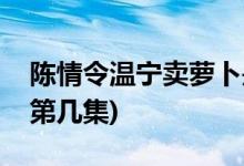 陳情令溫寧賣(mài)蘿卜是哪一集(陳情令溫寧蘿卜第幾集)